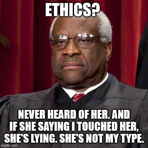 Justice Thomas | ETHICS? NEVER HEARD OF HER. AND IF SHE SAYING I TOUCHED HER, SHE'S LYING. SHE'S NOT MY TYPE. | image tagged in justice thomas | made w/ Imgflip meme maker