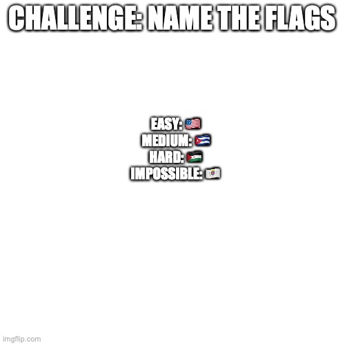 Blank Transparent Square Meme | CHALLENGE: NAME THE FLAGS; EASY: 🇺🇲
MEDIUM: 🇨🇺
HARD: 🇪🇭
IMPOSSIBLE: 🇧🇱 | image tagged in memes,blank transparent square | made w/ Imgflip meme maker