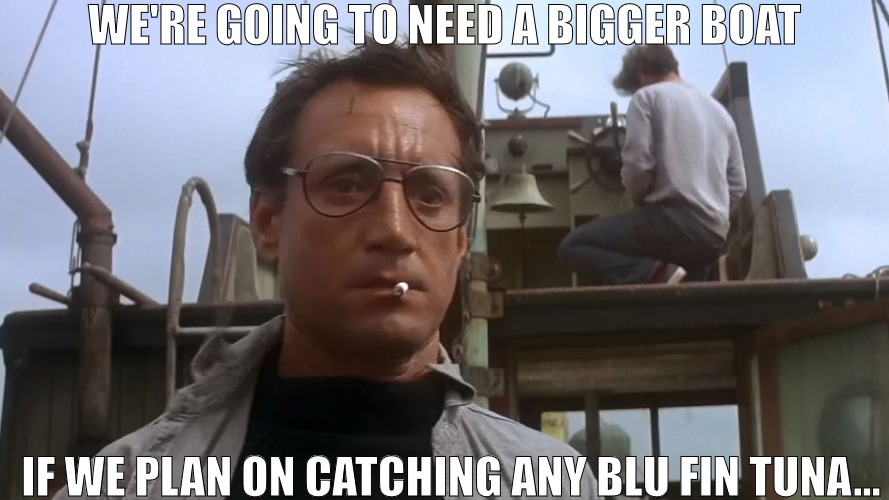 WE NEED BETTERE EQUITMENT | WE'RE GOING TO NEED A BIGGER BOAT; IF WE PLAN ON CATCHING ANY BLU FIN TUNA... | image tagged in going to need a bigger boat | made w/ Imgflip meme maker