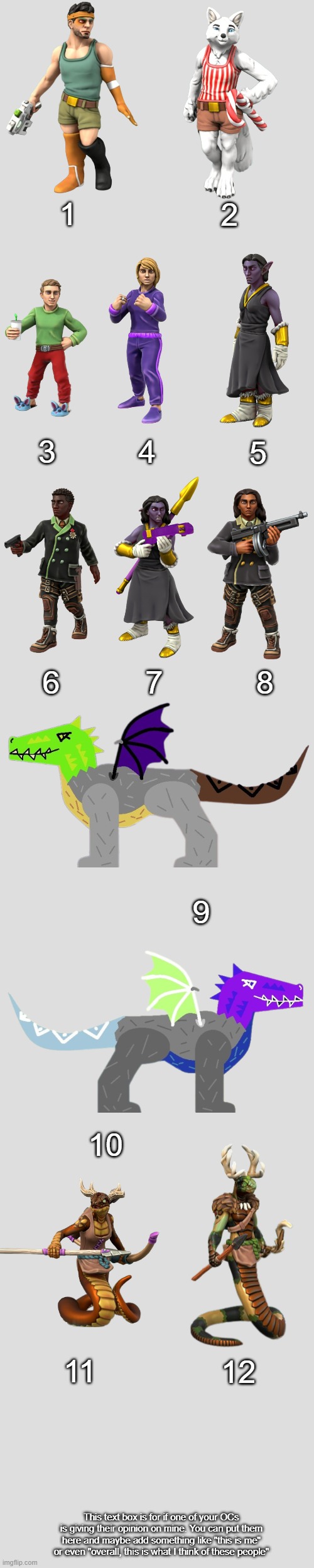 I just made my own list with only my bosses. Who knows, maybe other users will make temps like these for all of their bosses | 2; 1; 3; 4; 5; 8; 6; 7; 9; 10; 11; 12; This text box is for if one of your OCs is giving their opinion on mine. You can put them here and maybe add something like "this is me" or even "overall, this is what I think of these people" | image tagged in darthtricera ocs list | made w/ Imgflip meme maker