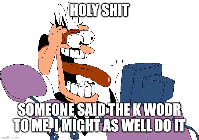 Peppino screaming at the camera | HOLY SHIT SOMEONE SAID THE K WODR TO ME, I MIGHT AS WELL DO IT | image tagged in peppino screaming at the camera | made w/ Imgflip meme maker
