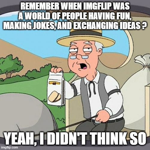 pepperidge farm can't remember | REMEMBER WHEN IMGFLIP WAS A WORLD OF PEOPLE HAVING FUN, MAKING JOKES, AND EXCHANGING IDEAS ? YEAH, I DIDN'T THINK SO | image tagged in memes,pepperidge farm remembers | made w/ Imgflip meme maker