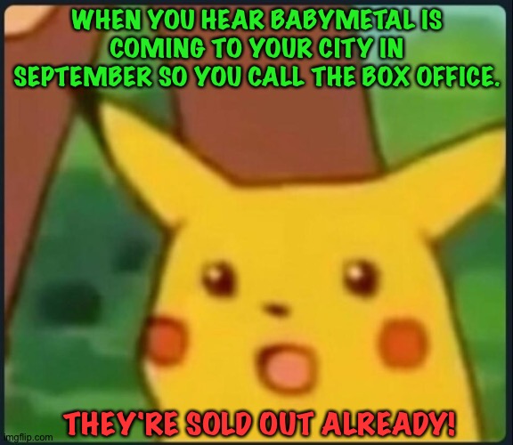 Tickets going fast | WHEN YOU HEAR BABYMETAL IS COMING TO YOUR CITY IN SEPTEMBER SO YOU CALL THE BOX OFFICE. THEY'RE SOLD OUT ALREADY! | image tagged in surprised pikachu | made w/ Imgflip meme maker