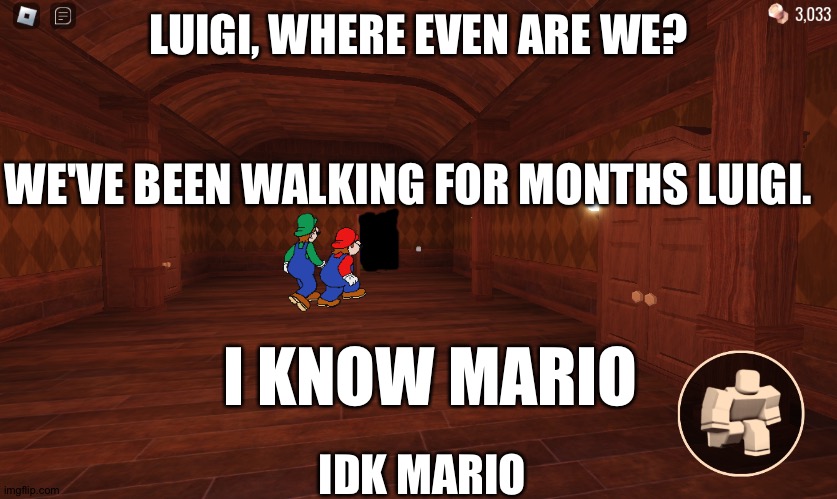 Mario and luigi in roblox doors!!!11!!111 REAL!!11 | LUIGI, WHERE EVEN ARE WE? WE'VE BEEN WALKING FOR MONTHS LUIGI. I KNOW MARIO; IDK MARIO | image tagged in hotel mario in doors | made w/ Imgflip meme maker