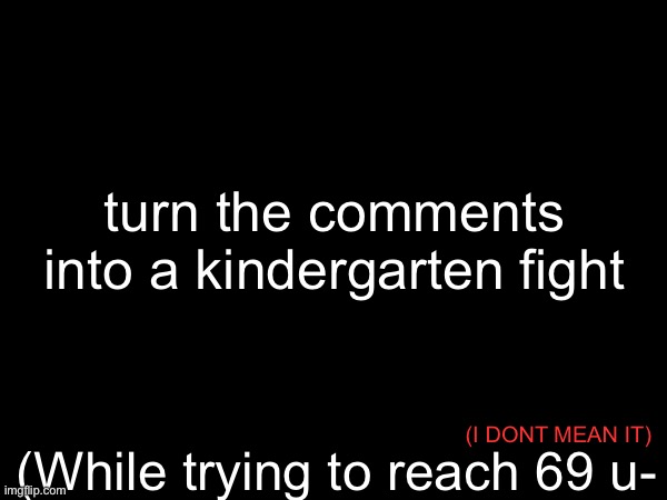 do it | turn the comments into a kindergarten fight; (While trying to reach 69 u-; (I DONT MEAN IT) | image tagged in blank template,comments,not upvote begging | made w/ Imgflip meme maker