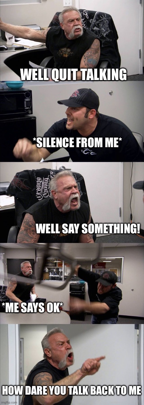 Parents be like | WELL QUIT TALKING; *SILENCE FROM ME*; WELL SAY SOMETHING! *ME SAYS OK*; HOW DARE YOU TALK BACK TO ME | image tagged in memes,american chopper argument | made w/ Imgflip meme maker