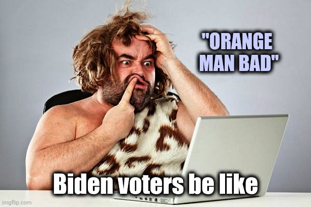 Neanderthal cave man Trumptard Trump voter | "ORANGE  MAN BAD" Biden voters be like | image tagged in neanderthal cave man trumptard trump voter | made w/ Imgflip meme maker