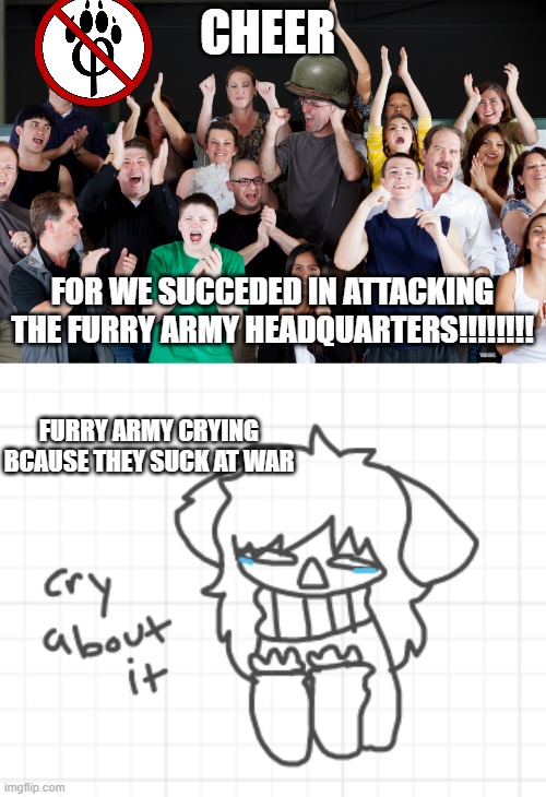 CHEER; FOR WE SUCCEDED IN ATTACKING THE FURRY ARMY HEADQUARTERS!!!!!!!! FURRY ARMY CRYING BCAUSE THEY SUCK AT WAR | image tagged in crowd cheering,cry abut it furry | made w/ Imgflip meme maker