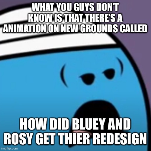 Sad Mr bump | WHAT YOU GUYS DON’T KNOW IS THAT THERE’S A ANIMATION ON NEW GROUNDS CALLED HOW DID BLUEY AND ROSY GET THIER REDESIGN | image tagged in sad mr bump | made w/ Imgflip meme maker