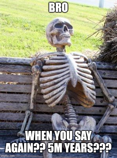 Waiting Skeleton Meme | BRO WHEN YOU SAY AGAIN?? 5M YEARS??? | image tagged in memes,waiting skeleton | made w/ Imgflip meme maker