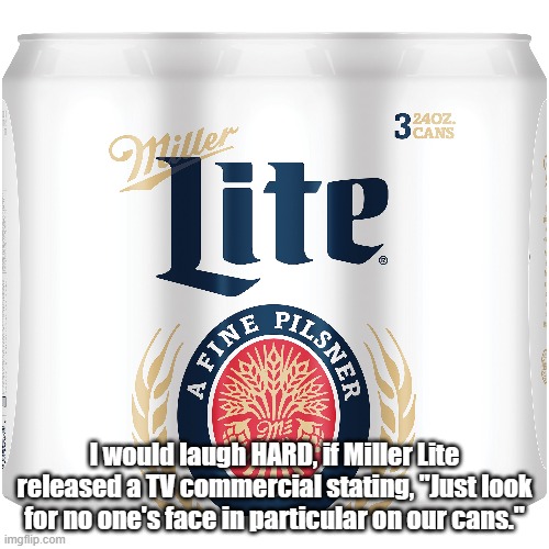 tv | I would laugh HARD, if Miller Lite released a TV commercial stating, "Just look for no one's face in particular on our cans." | image tagged in beer,tv ads | made w/ Imgflip meme maker