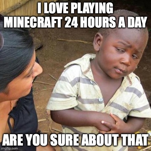 Third World Skeptical Kid Meme | I LOVE PLAYING MINECRAFT 24 HOURS A DAY; ARE YOU SURE ABOUT THAT | image tagged in memes,third world skeptical kid | made w/ Imgflip meme maker