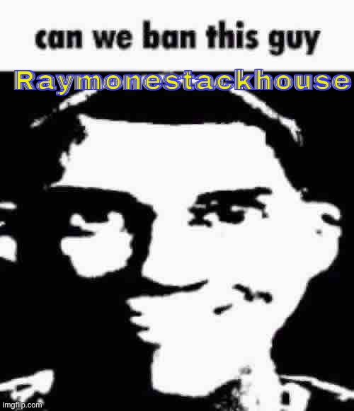 S | Raymonestackhouse | image tagged in can we ban this guy | made w/ Imgflip meme maker