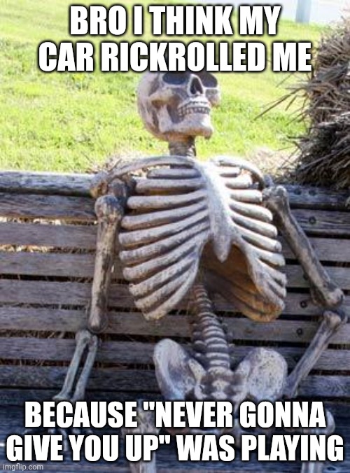 Waiting Skeleton | BRO I THINK MY CAR RICKROLLED ME; BECAUSE "NEVER GONNA GIVE YOU UP" WAS PLAYING | image tagged in memes,waiting skeleton | made w/ Imgflip meme maker