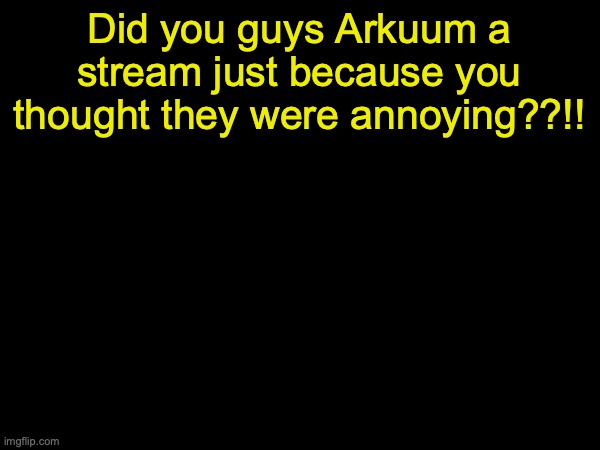 drizzy text temp | Did you guys Arkuum a stream just because you thought they were annoying??!! | image tagged in drizzy text temp | made w/ Imgflip meme maker