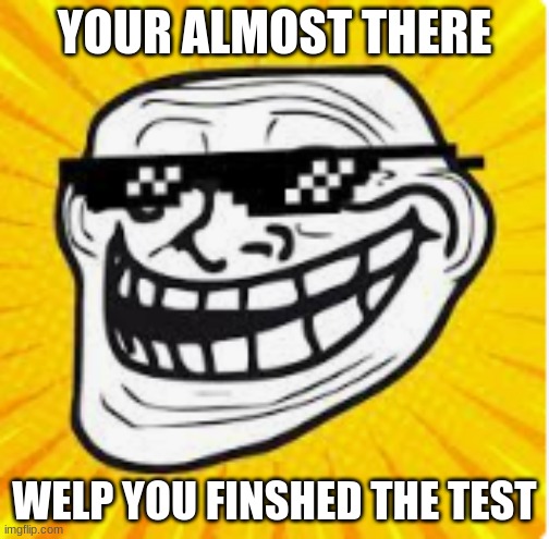 IDK | YOUR ALMOST THERE; WELP YOU FINSHED THE TEST | image tagged in epic troll | made w/ Imgflip meme maker