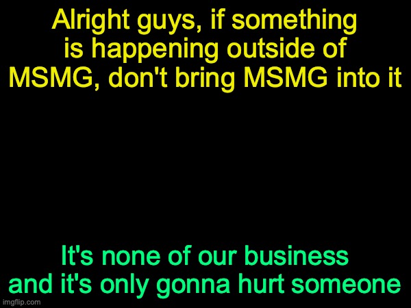 drizzy text temp | Alright guys, if something is happening outside of MSMG, don't bring MSMG into it; It's none of our business and it's only gonna hurt someone | image tagged in drizzy text temp | made w/ Imgflip meme maker