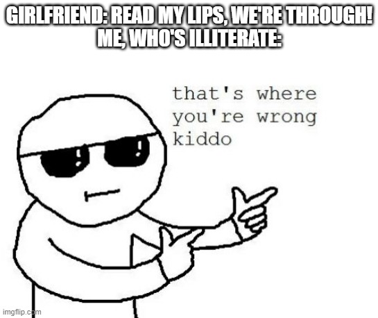 boys, i found a loophole | GIRLFRIEND: READ MY LIPS, WE'RE THROUGH!
ME, WHO'S ILLITERATE: | image tagged in that's where you're wrong kiddo,memes,funny,girlfriend | made w/ Imgflip meme maker