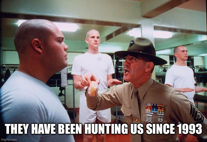 Gunney Ermy Drill Sergeant | THEY HAVE BEEN HUNTING US SINCE 1993 | image tagged in gunney ermy drill sergeant | made w/ Imgflip meme maker