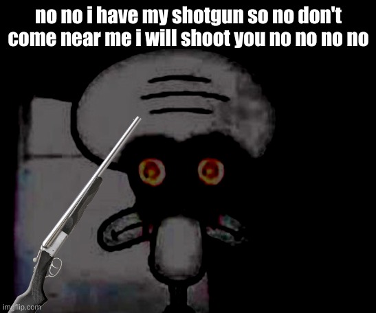 oh yeah my new shooting game has a new guy BYE | no no i have my shotgun so no don't come near me i will shoot you no no no no | image tagged in suicidal squidward | made w/ Imgflip meme maker