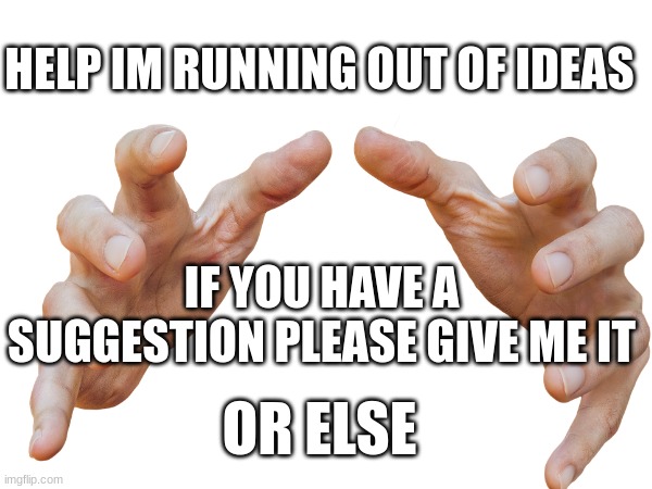 Please help if your seeing this | HELP IM RUNNING OUT OF IDEAS; IF YOU HAVE A SUGGESTION PLEASE GIVE ME IT; OR ELSE | image tagged in out of ideas | made w/ Imgflip meme maker
