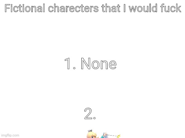 Fictional charecters that I would fuck; 1. None; 2. | made w/ Imgflip meme maker