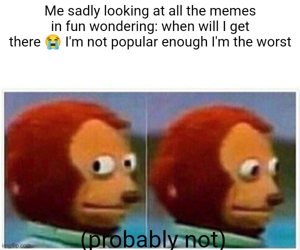 help me make it over there | Me sadly looking at all the memes in fun wondering: when will I get there 😭 I'm not popular enough I'm the worst; (probably not) | image tagged in memes,monkey puppet | made w/ Imgflip meme maker