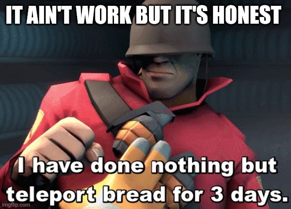 I have done nothing but teleport bread for 3 days | IT AIN'T WORK BUT IT'S HONEST | image tagged in i have done nothing but teleport bread for 3 days | made w/ Imgflip meme maker