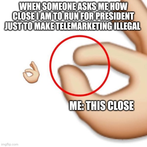 As president, I will make telemarketing illegal | WHEN SOMEONE ASKS ME HOW CLOSE I AM TO RUN FOR PRESIDENT JUST TO MAKE TELEMARKETING ILLEGAL; ME: THIS CLOSE | image tagged in 'i'm this close' | made w/ Imgflip meme maker