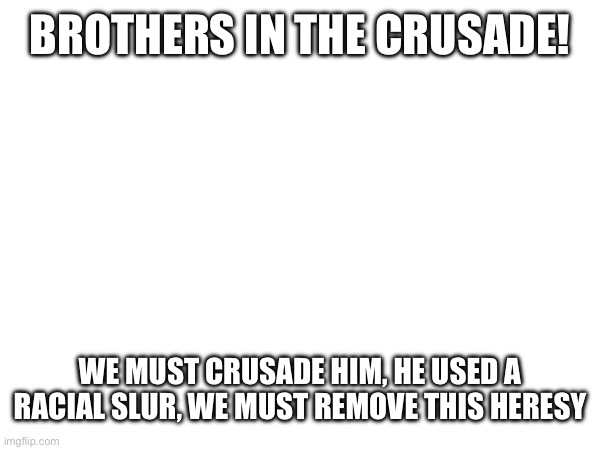 Link here: https://imgflip.com/i/7fk4iy (Uber: just send it to the image removal service) | BROTHERS IN THE CRUSADE! WE MUST CRUSADE HIM, HE USED A RACIAL SLUR, WE MUST REMOVE THIS HERESY | made w/ Imgflip meme maker