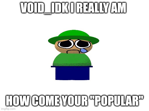 No I am | VOID_IDK I REALLY AM; HOW COME YOUR "POPULAR" | image tagged in blank white template,l | made w/ Imgflip meme maker