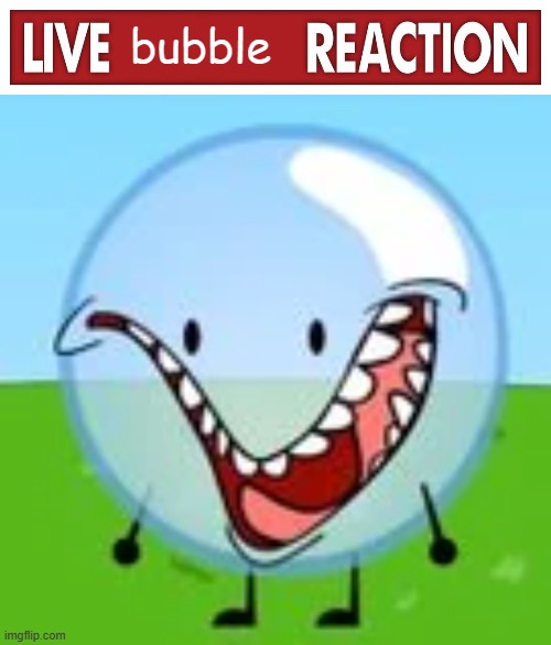 i lost braincells so i made this | bubble | image tagged in live x reaction,bubble v-smile thingy,bfdi | made w/ Imgflip meme maker