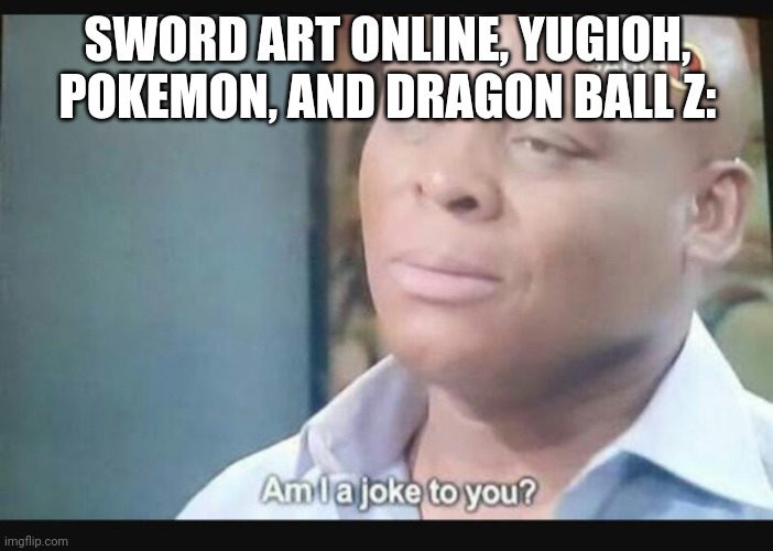 Am I a joke to you? | SWORD ART ONLINE, YUGIOH, POKEMON, AND DRAGON BALL Z: | image tagged in am i a joke to you | made w/ Imgflip meme maker