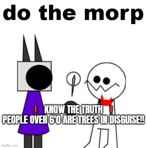 do the morp | ❗ KNOW THE TRUTH ❗
PEOPLE OVER 6'0 ARE TREES IN DISGUISE!! | image tagged in do the morp | made w/ Imgflip meme maker