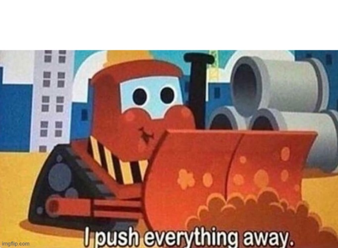 I push everything  away | image tagged in i push everything away | made w/ Imgflip meme maker