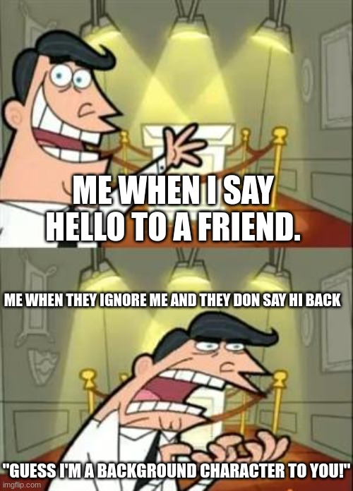This Is Where I'd Put My Trophy If I Had One | ME WHEN I SAY HELLO TO A FRIEND. ME WHEN THEY IGNORE ME AND THEY DON SAY HI BACK; "GUESS I'M A BACKGROUND CHARACTER TO YOU!" | image tagged in memes,this is where i'd put my trophy if i had one,highschool,anime meme,what is my purpose,friendship | made w/ Imgflip meme maker