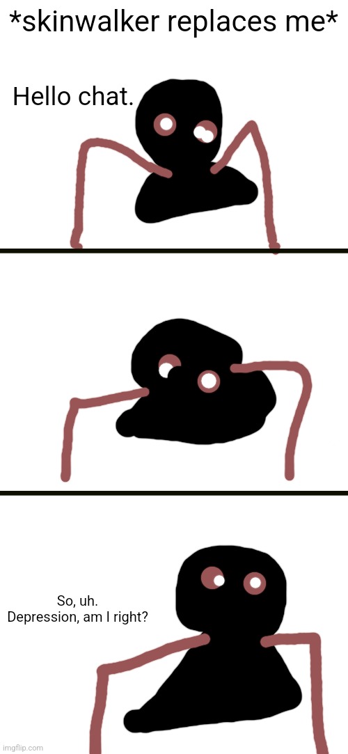 I made this, let me know if it's terrible | *skinwalker replaces me*; Hello chat. So, uh. Depression, am I right? | made w/ Imgflip meme maker