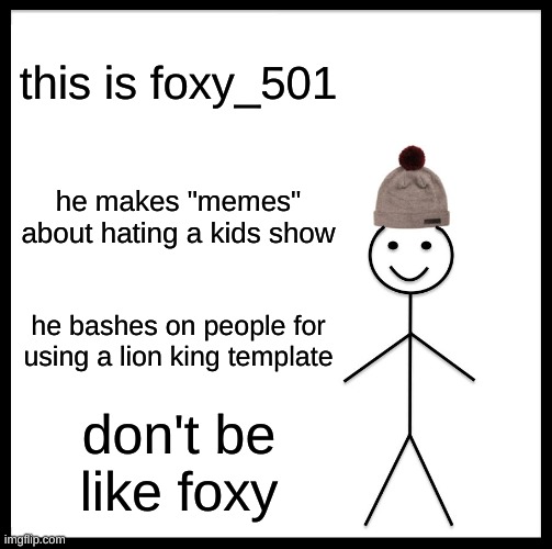 i'll give people good information | this is foxy_501; he makes "memes" about hating a kids show; he bashes on people for using a lion king template; don't be like foxy | image tagged in memes,be like bill | made w/ Imgflip meme maker