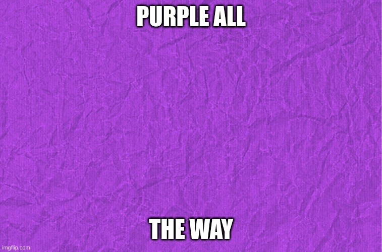 Generic purple background | PURPLE ALL THE WAY | image tagged in generic purple background | made w/ Imgflip meme maker