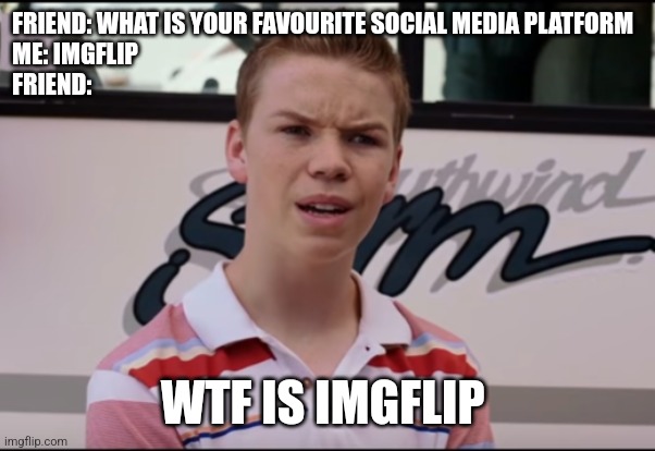 Does imgflip count as a social media website??? | FRIEND: WHAT IS YOUR FAVOURITE SOCIAL MEDIA PLATFORM
ME: IMGFLIP 
FRIEND:; WTF IS IMGFLIP | image tagged in you guys are getting paid | made w/ Imgflip meme maker