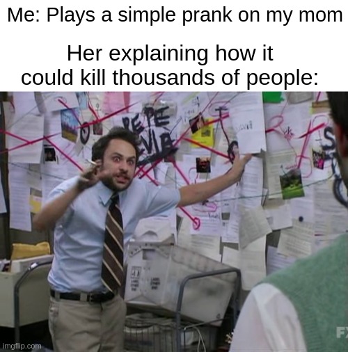 Moms overreact to simple pranks man | Me: Plays a simple prank on my mom; Her explaining how it could kill thousands of people: | image tagged in charlie conspiracy always sunny in philidelphia,relatable,memes | made w/ Imgflip meme maker