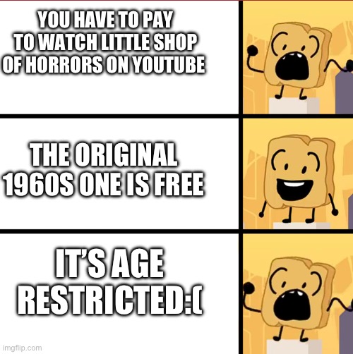 (Yes ik this isn’t school related)YouTube, please make the 80s version free and DO NOT AGE RESTRICT IT, I JUST WANNA WATCH IT FO | YOU HAVE TO PAY TO WATCH LITTLE SHOP OF HORRORS ON YOUTUBE; THE ORIGINAL 1960S ONE IS FREE; IT’S AGE RESTRICTED:( | image tagged in bfdi woody meme template | made w/ Imgflip meme maker