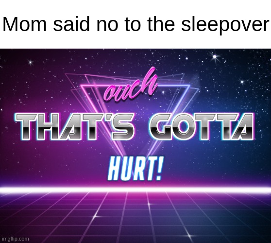 they always take our opportunities | Mom said no to the sleepover | image tagged in ouch that's gotta hurt,memes,relatable | made w/ Imgflip meme maker
