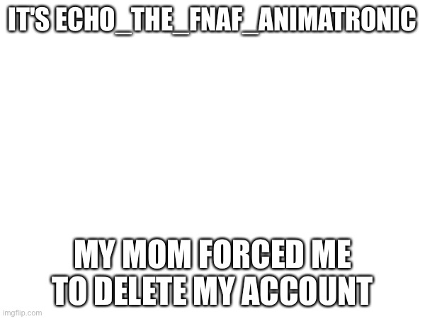 My mom sucks | IT'S ECHO_THE_FNAF_ANIMATRONIC; MY MOM FORCED ME TO DELETE MY ACCOUNT | image tagged in parents | made w/ Imgflip meme maker