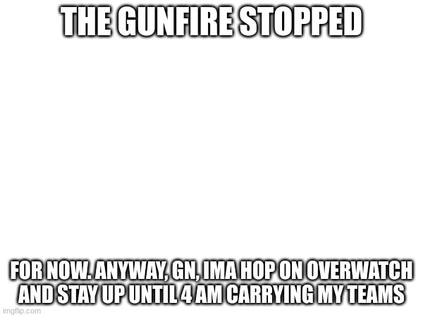 THE GUNFIRE STOPPED; FOR NOW. ANYWAY, GN, IMA HOP ON OVERWATCH AND STAY UP UNTIL 4 AM CARRYING MY TEAMS | made w/ Imgflip meme maker