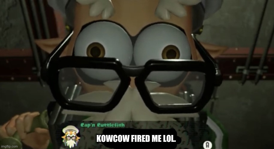 Lol. I don’t never wanted to in the first place lol. | KOWCOW FIRED ME LOL. | image tagged in cap n cuttlefish talking to you,memes | made w/ Imgflip meme maker