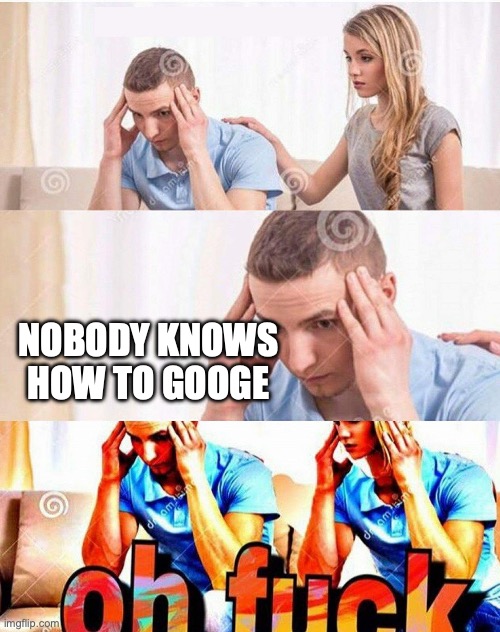 Honey What’s Wrong | NOBODY KNOWS HOW TO GOOGE | image tagged in honey what s wrong | made w/ Imgflip meme maker