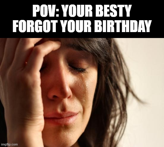 ? | POV: YOUR BESTY FORGOT YOUR BIRTHDAY | image tagged in memes,first world problems | made w/ Imgflip meme maker