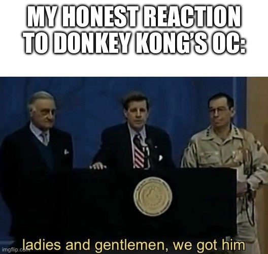 ladies and gentlemen we got him | MY HONEST REACTION TO DONKEY KONG’S OC: | image tagged in ladies and gentlemen we got him | made w/ Imgflip meme maker