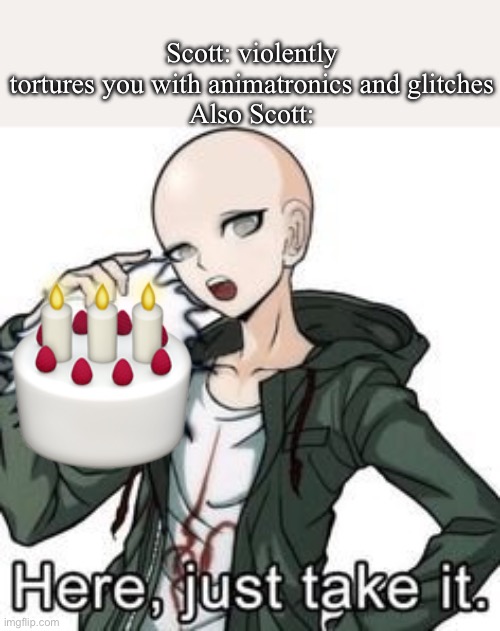 here, just take it | Scott: violently tortures you with animatronics and glitches
Also Scott: | image tagged in here just take it | made w/ Imgflip meme maker